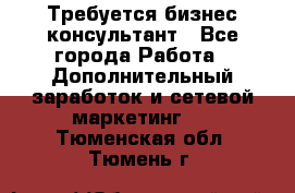 Требуется бизнес-консультант - Все города Работа » Дополнительный заработок и сетевой маркетинг   . Тюменская обл.,Тюмень г.